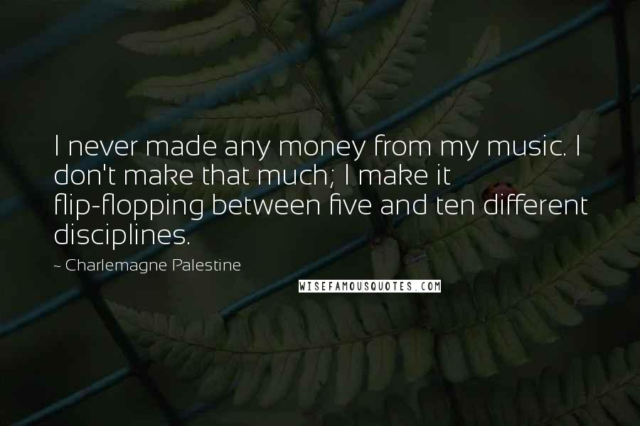 Charlemagne Palestine Quotes: I never made any money from my music. I don't make that much; I make it flip-flopping between five and ten different disciplines.