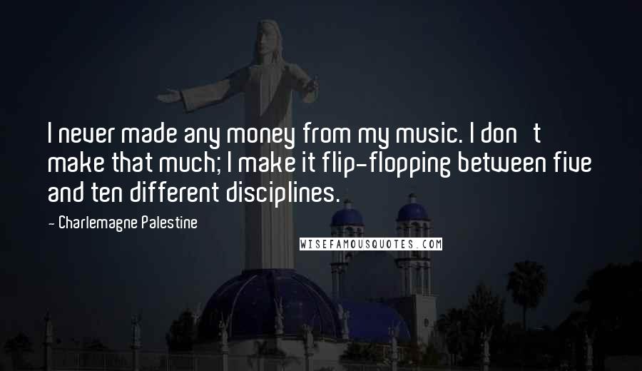 Charlemagne Palestine Quotes: I never made any money from my music. I don't make that much; I make it flip-flopping between five and ten different disciplines.