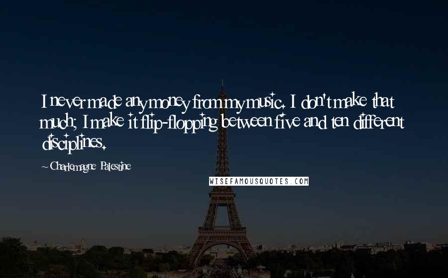 Charlemagne Palestine Quotes: I never made any money from my music. I don't make that much; I make it flip-flopping between five and ten different disciplines.