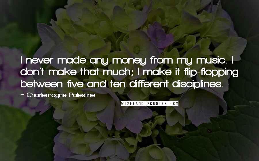 Charlemagne Palestine Quotes: I never made any money from my music. I don't make that much; I make it flip-flopping between five and ten different disciplines.