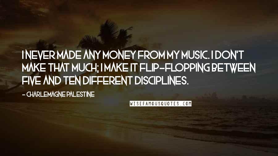 Charlemagne Palestine Quotes: I never made any money from my music. I don't make that much; I make it flip-flopping between five and ten different disciplines.