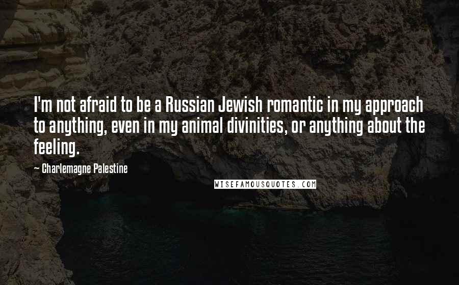 Charlemagne Palestine Quotes: I'm not afraid to be a Russian Jewish romantic in my approach to anything, even in my animal divinities, or anything about the feeling.