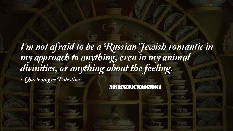 Charlemagne Palestine Quotes: I'm not afraid to be a Russian Jewish romantic in my approach to anything, even in my animal divinities, or anything about the feeling.