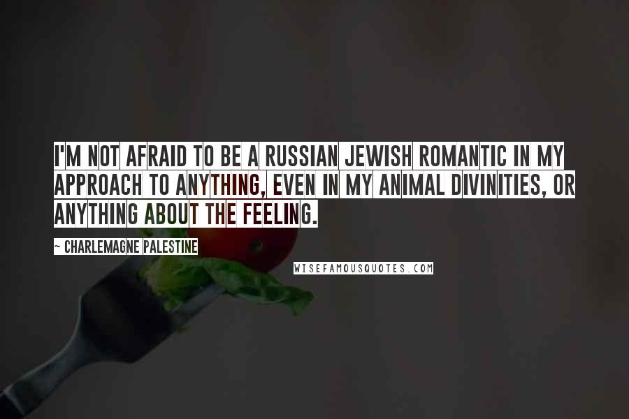 Charlemagne Palestine Quotes: I'm not afraid to be a Russian Jewish romantic in my approach to anything, even in my animal divinities, or anything about the feeling.