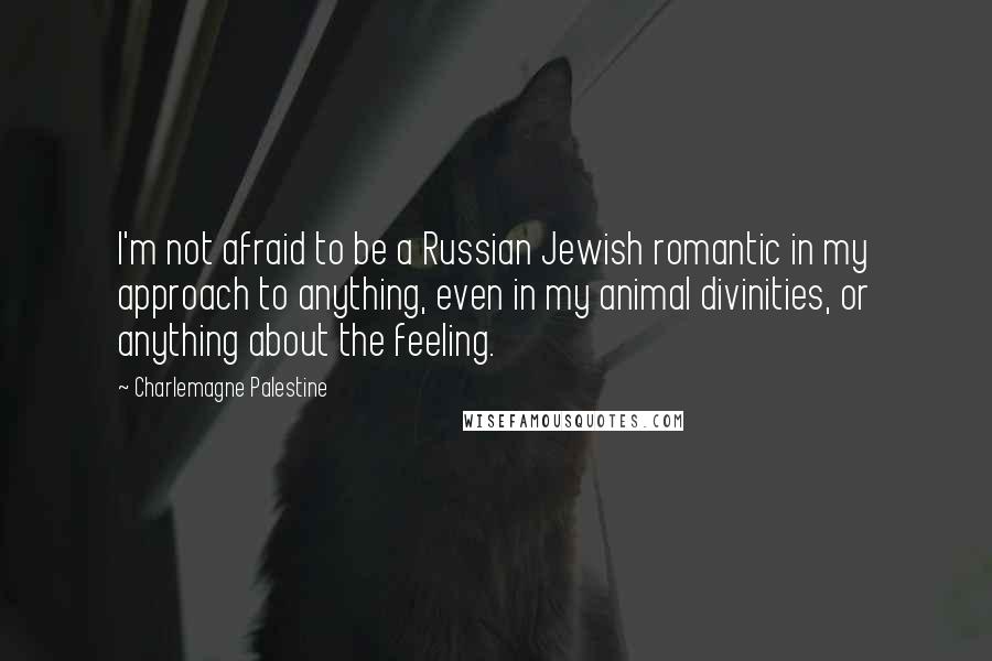 Charlemagne Palestine Quotes: I'm not afraid to be a Russian Jewish romantic in my approach to anything, even in my animal divinities, or anything about the feeling.