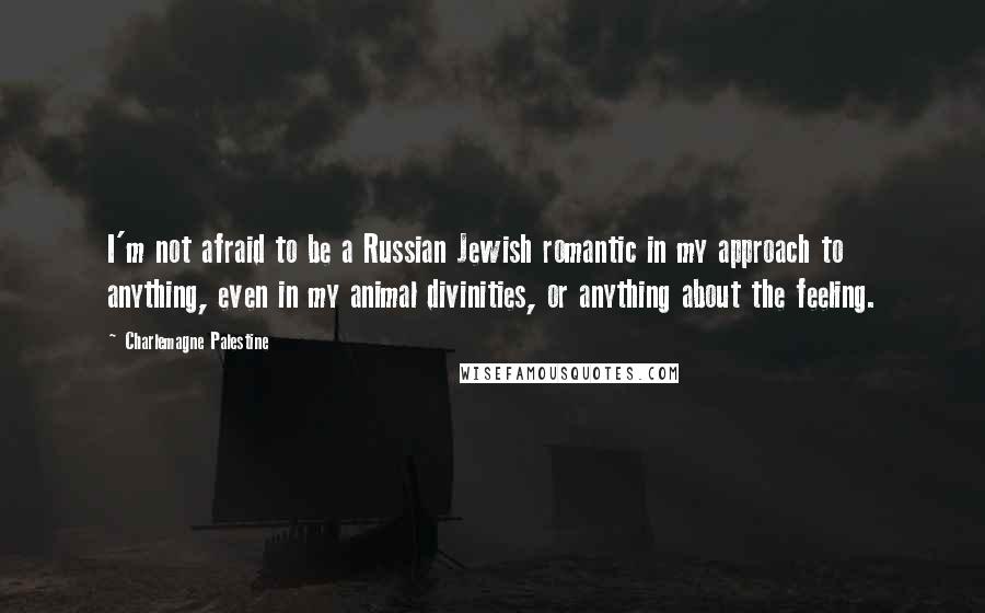 Charlemagne Palestine Quotes: I'm not afraid to be a Russian Jewish romantic in my approach to anything, even in my animal divinities, or anything about the feeling.