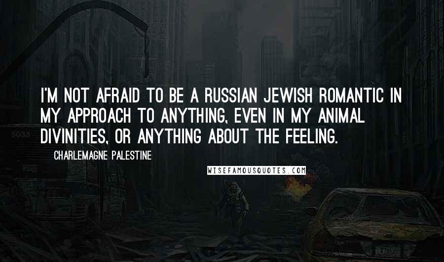 Charlemagne Palestine Quotes: I'm not afraid to be a Russian Jewish romantic in my approach to anything, even in my animal divinities, or anything about the feeling.