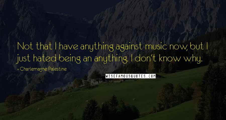 Charlemagne Palestine Quotes: Not that I have anything against music now, but I just hated being an anything. I don't know why.