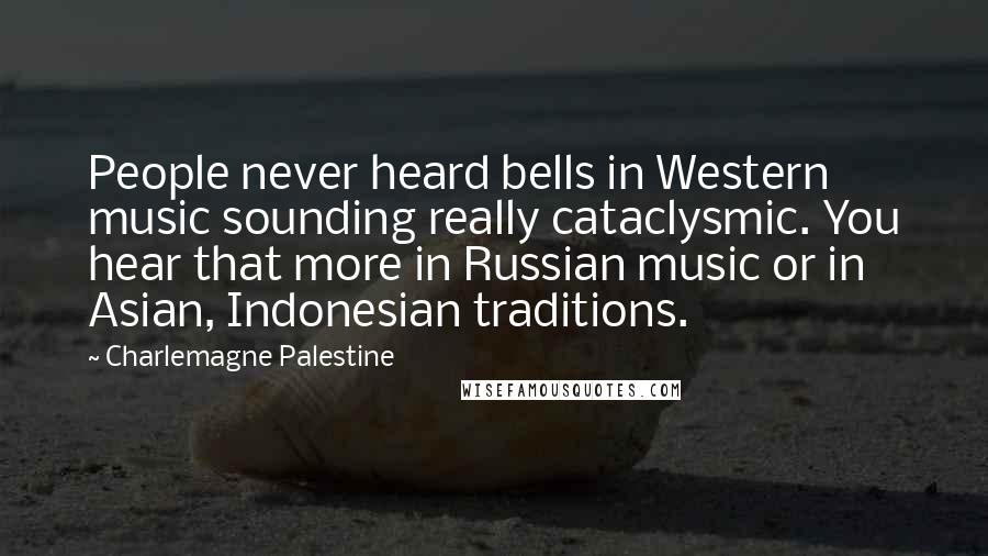 Charlemagne Palestine Quotes: People never heard bells in Western music sounding really cataclysmic. You hear that more in Russian music or in Asian, Indonesian traditions.