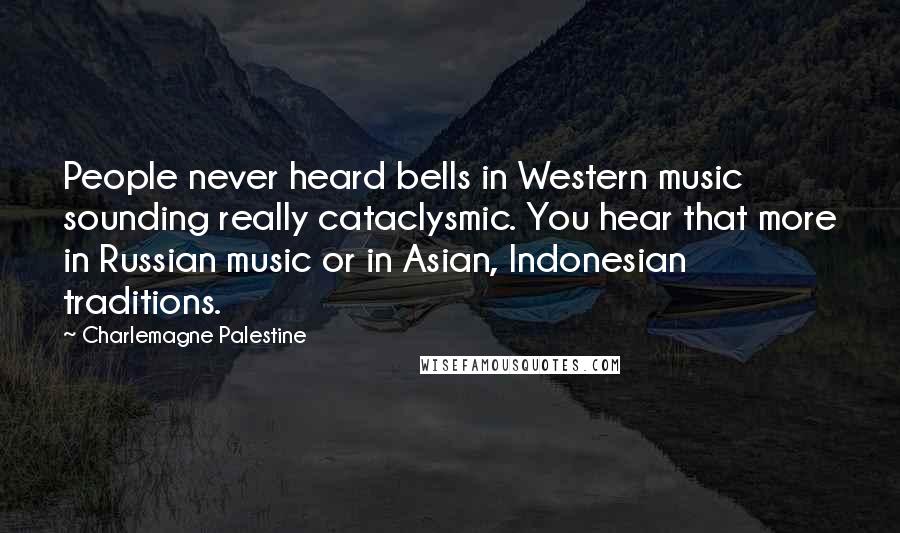 Charlemagne Palestine Quotes: People never heard bells in Western music sounding really cataclysmic. You hear that more in Russian music or in Asian, Indonesian traditions.