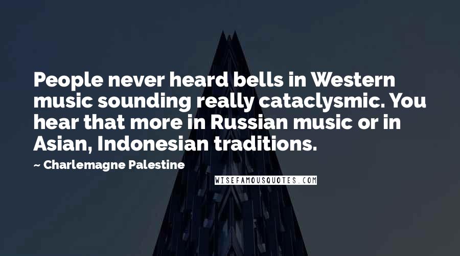 Charlemagne Palestine Quotes: People never heard bells in Western music sounding really cataclysmic. You hear that more in Russian music or in Asian, Indonesian traditions.