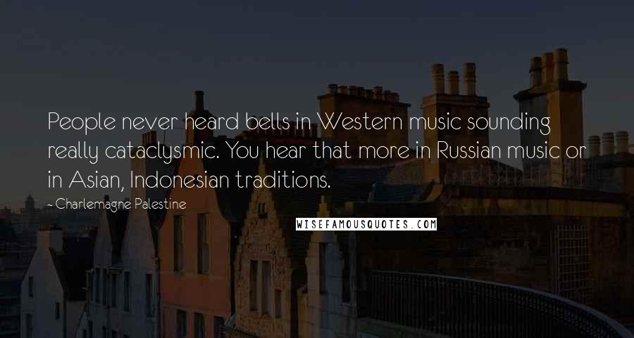 Charlemagne Palestine Quotes: People never heard bells in Western music sounding really cataclysmic. You hear that more in Russian music or in Asian, Indonesian traditions.