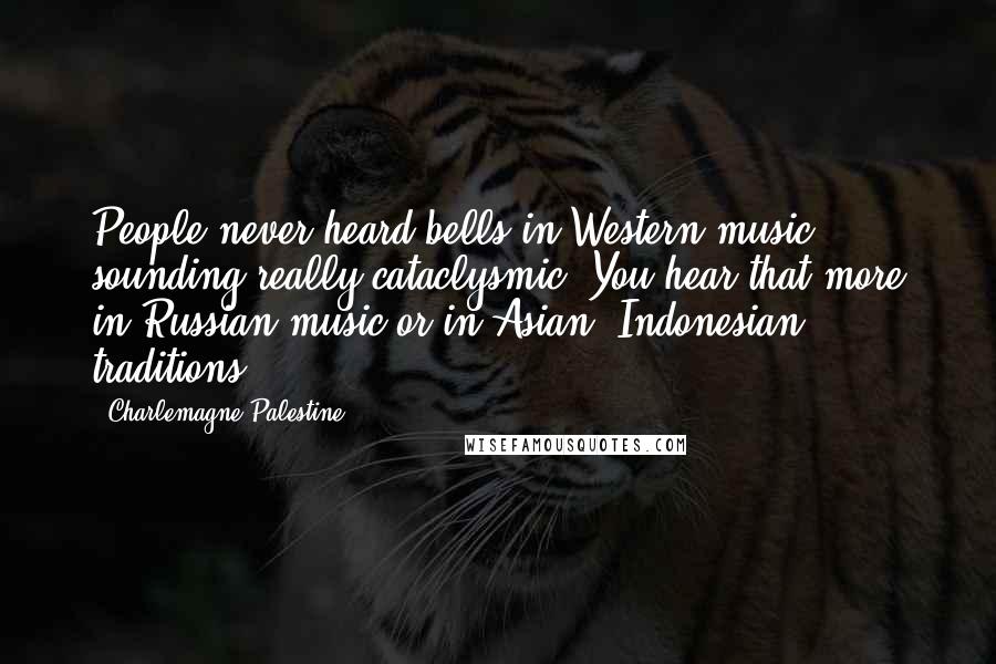 Charlemagne Palestine Quotes: People never heard bells in Western music sounding really cataclysmic. You hear that more in Russian music or in Asian, Indonesian traditions.