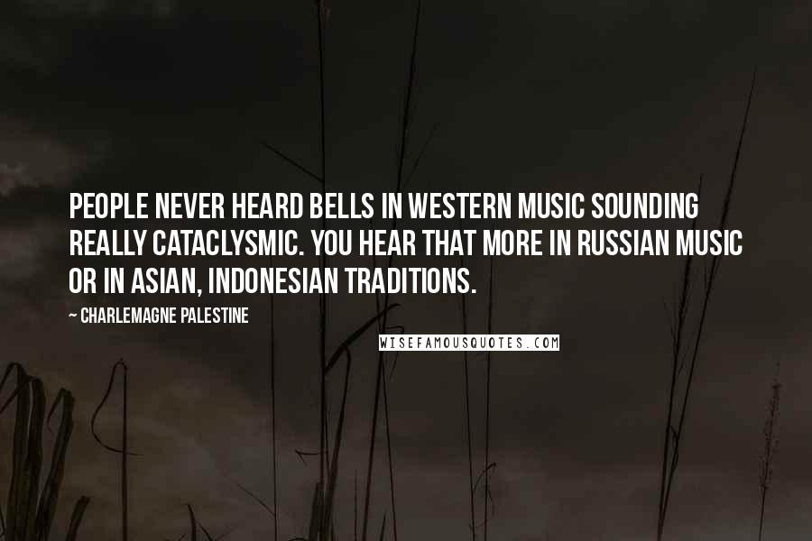 Charlemagne Palestine Quotes: People never heard bells in Western music sounding really cataclysmic. You hear that more in Russian music or in Asian, Indonesian traditions.