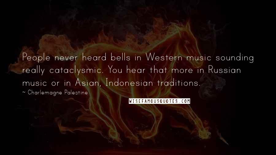Charlemagne Palestine Quotes: People never heard bells in Western music sounding really cataclysmic. You hear that more in Russian music or in Asian, Indonesian traditions.