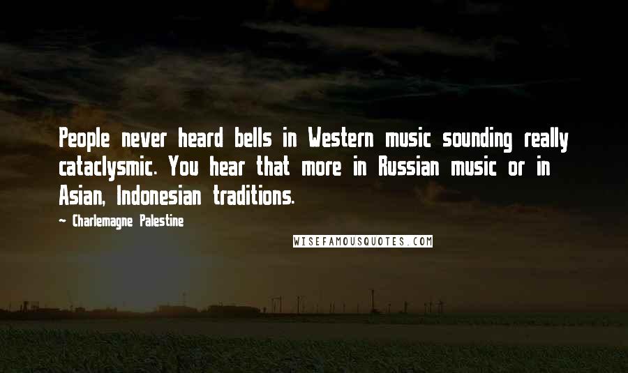 Charlemagne Palestine Quotes: People never heard bells in Western music sounding really cataclysmic. You hear that more in Russian music or in Asian, Indonesian traditions.