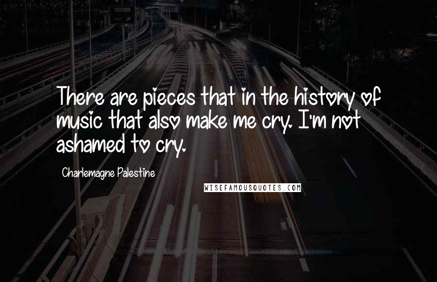 Charlemagne Palestine Quotes: There are pieces that in the history of music that also make me cry. I'm not ashamed to cry.