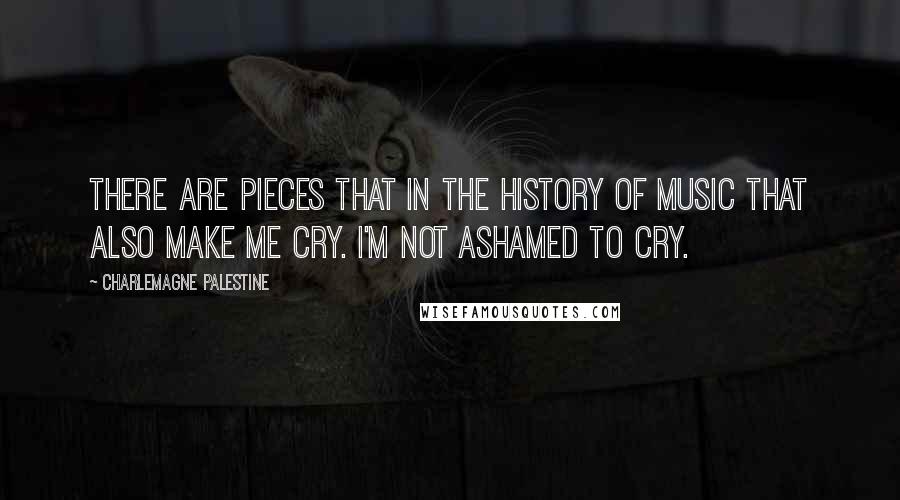 Charlemagne Palestine Quotes: There are pieces that in the history of music that also make me cry. I'm not ashamed to cry.