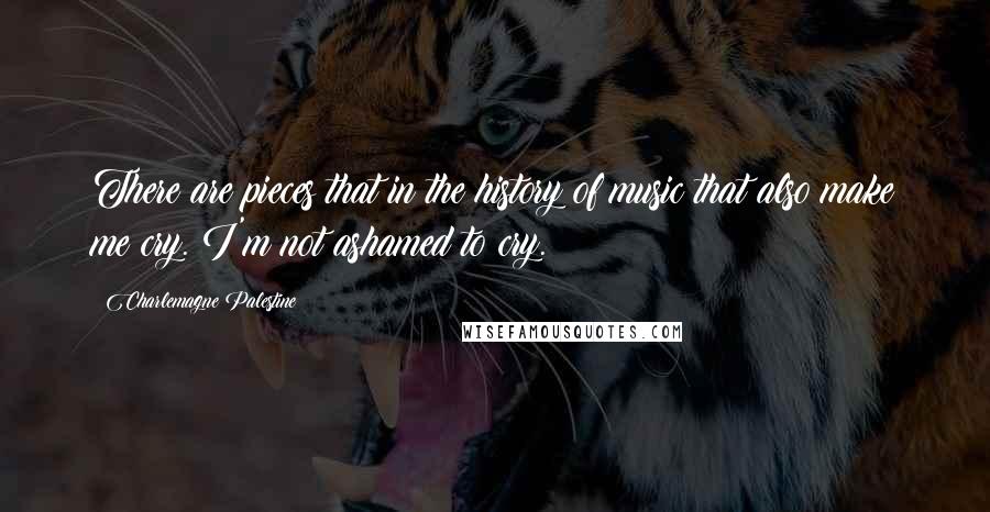 Charlemagne Palestine Quotes: There are pieces that in the history of music that also make me cry. I'm not ashamed to cry.