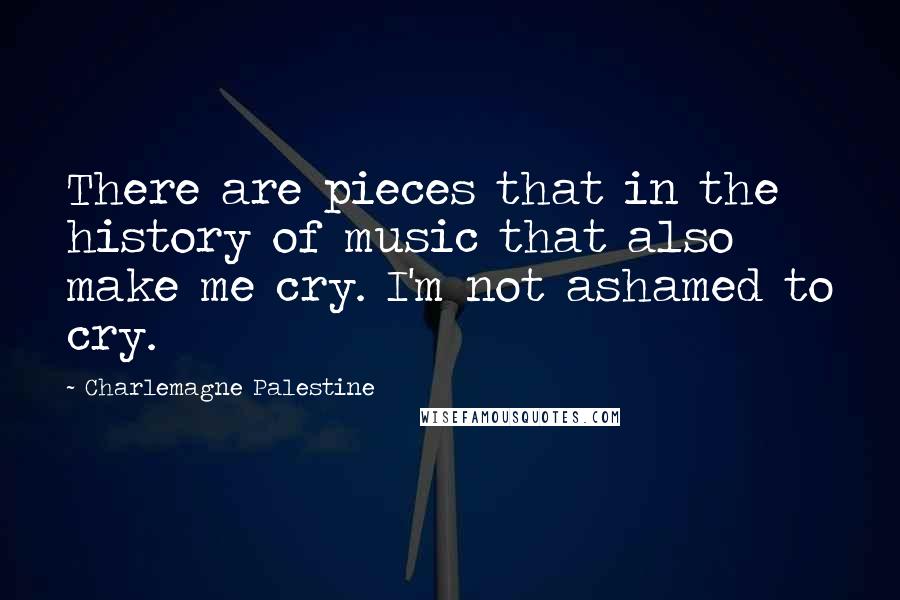 Charlemagne Palestine Quotes: There are pieces that in the history of music that also make me cry. I'm not ashamed to cry.