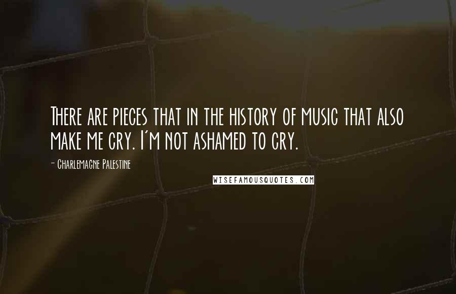 Charlemagne Palestine Quotes: There are pieces that in the history of music that also make me cry. I'm not ashamed to cry.