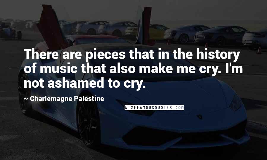 Charlemagne Palestine Quotes: There are pieces that in the history of music that also make me cry. I'm not ashamed to cry.