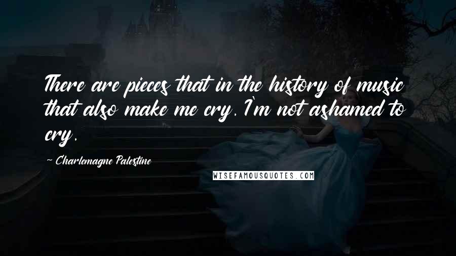 Charlemagne Palestine Quotes: There are pieces that in the history of music that also make me cry. I'm not ashamed to cry.