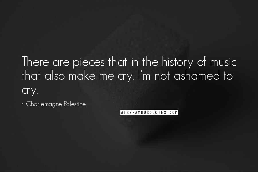 Charlemagne Palestine Quotes: There are pieces that in the history of music that also make me cry. I'm not ashamed to cry.