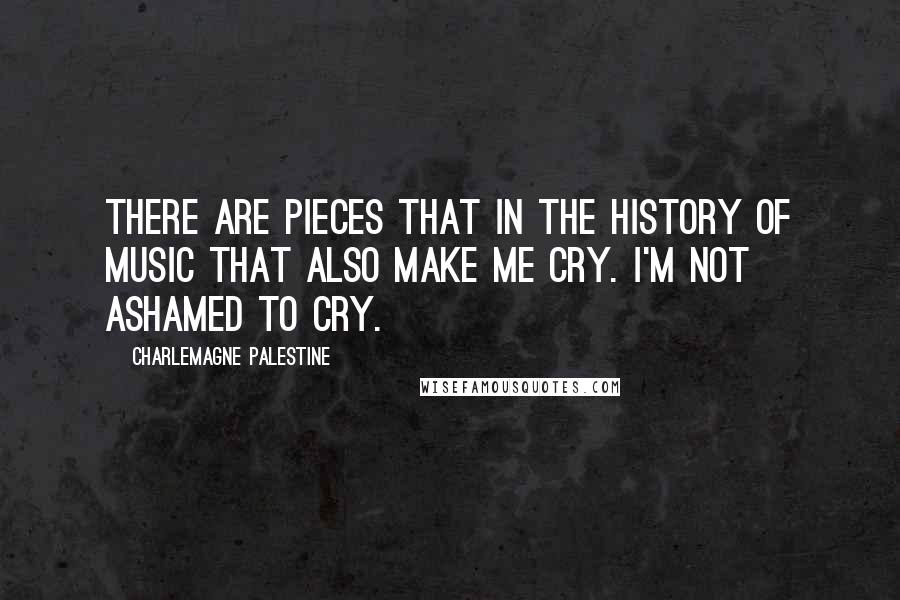 Charlemagne Palestine Quotes: There are pieces that in the history of music that also make me cry. I'm not ashamed to cry.