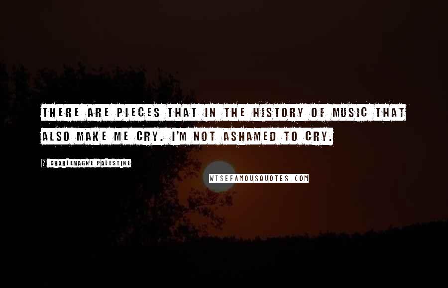 Charlemagne Palestine Quotes: There are pieces that in the history of music that also make me cry. I'm not ashamed to cry.