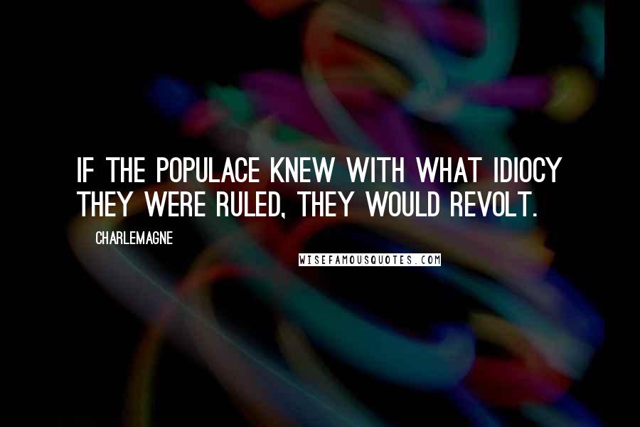 Charlemagne Quotes: If the populace knew with what idiocy they were ruled, they would revolt.