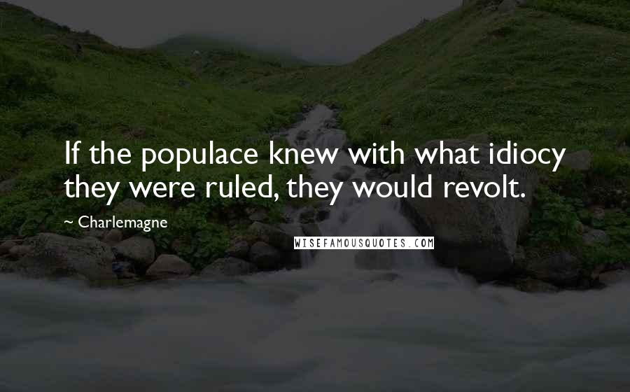 Charlemagne Quotes: If the populace knew with what idiocy they were ruled, they would revolt.