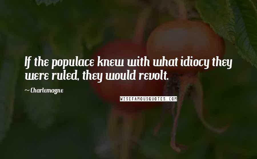 Charlemagne Quotes: If the populace knew with what idiocy they were ruled, they would revolt.