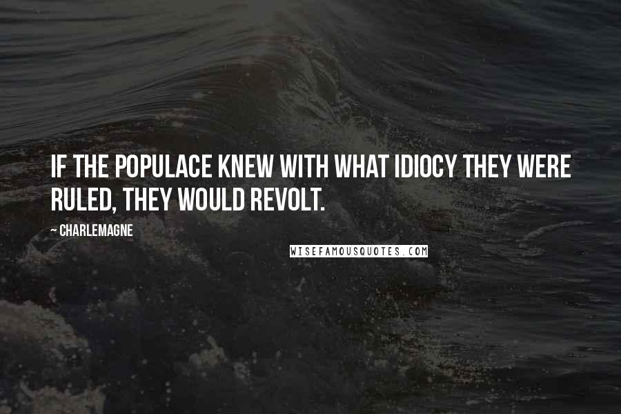 Charlemagne Quotes: If the populace knew with what idiocy they were ruled, they would revolt.