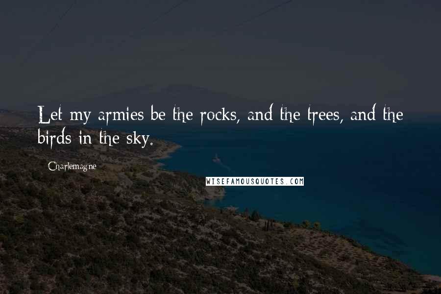 Charlemagne Quotes: Let my armies be the rocks, and the trees, and the birds in the sky.