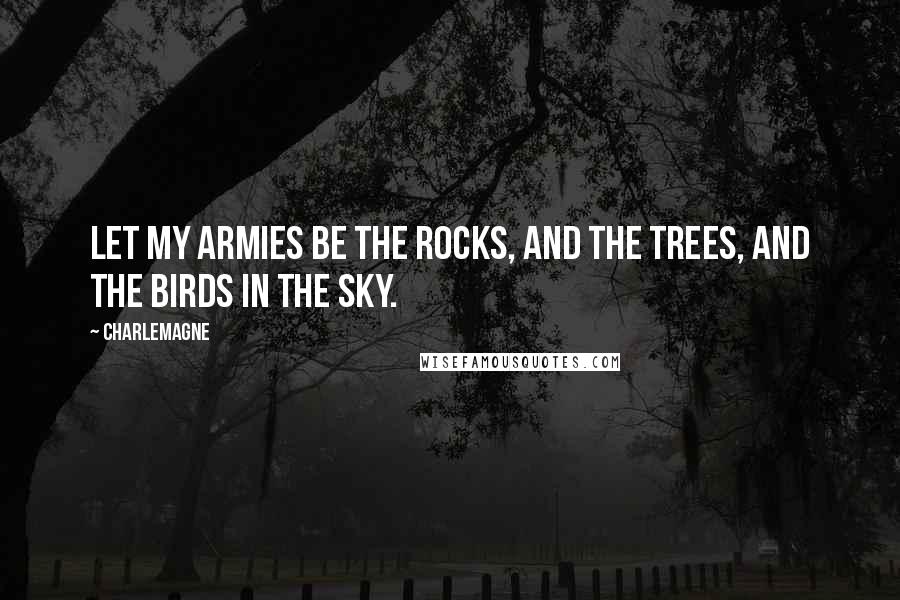 Charlemagne Quotes: Let my armies be the rocks, and the trees, and the birds in the sky.