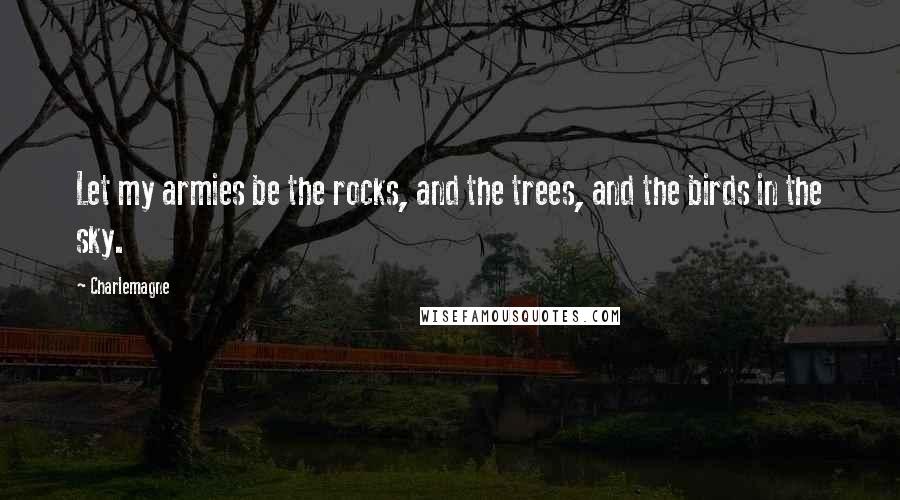 Charlemagne Quotes: Let my armies be the rocks, and the trees, and the birds in the sky.