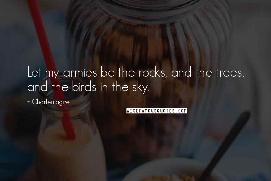 Charlemagne Quotes: Let my armies be the rocks, and the trees, and the birds in the sky.