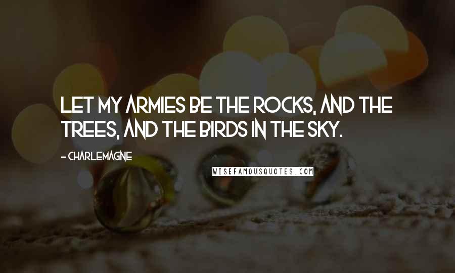 Charlemagne Quotes: Let my armies be the rocks, and the trees, and the birds in the sky.