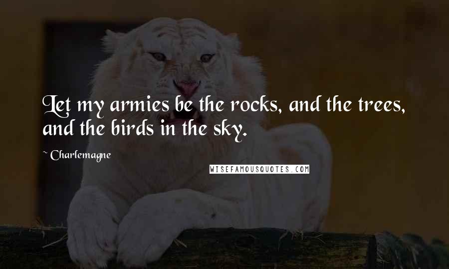 Charlemagne Quotes: Let my armies be the rocks, and the trees, and the birds in the sky.