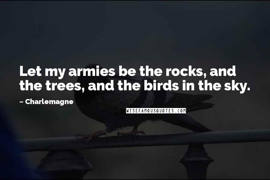 Charlemagne Quotes: Let my armies be the rocks, and the trees, and the birds in the sky.