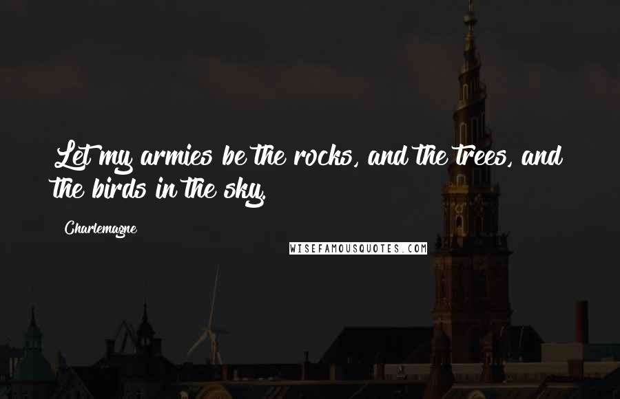 Charlemagne Quotes: Let my armies be the rocks, and the trees, and the birds in the sky.