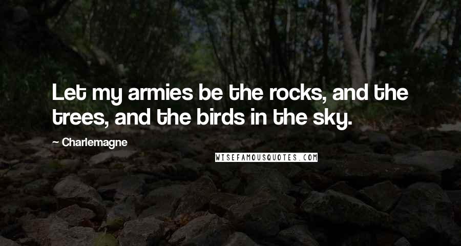 Charlemagne Quotes: Let my armies be the rocks, and the trees, and the birds in the sky.