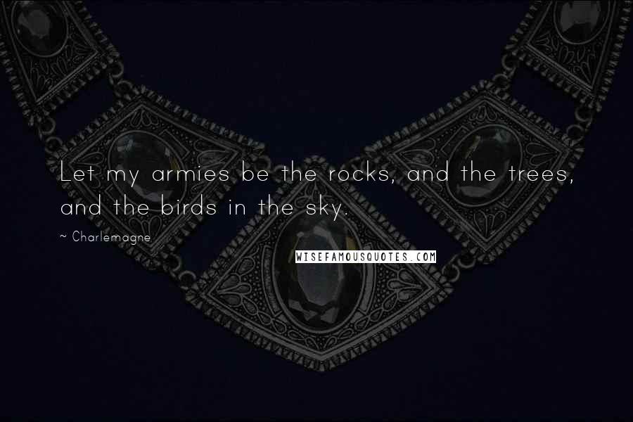 Charlemagne Quotes: Let my armies be the rocks, and the trees, and the birds in the sky.