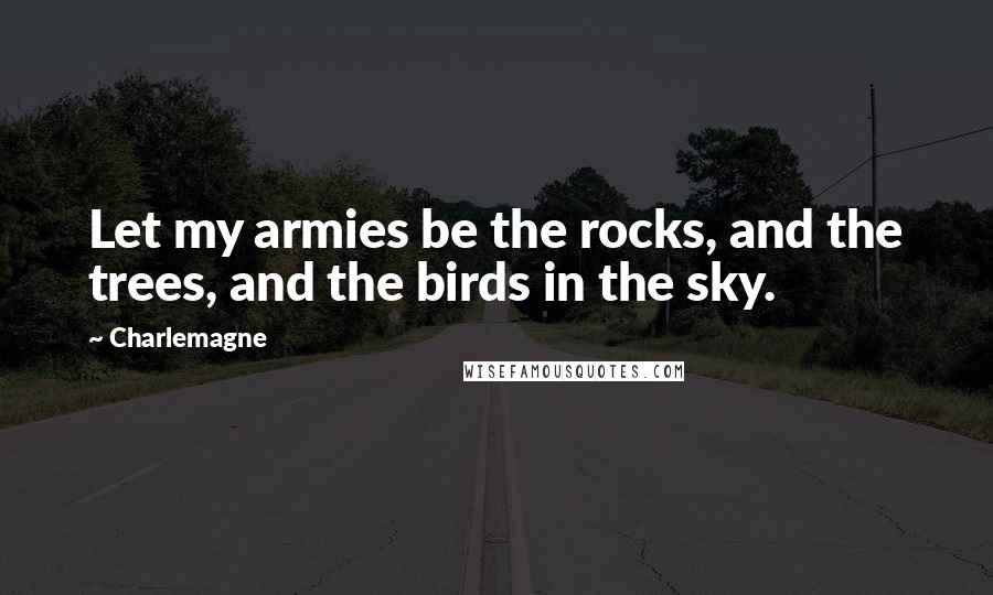 Charlemagne Quotes: Let my armies be the rocks, and the trees, and the birds in the sky.