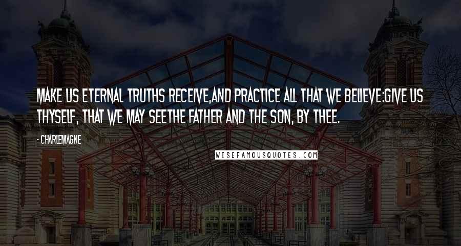 Charlemagne Quotes: Make us eternal truths receive,And practice all that we believe:Give us thyself, that we may seeThe Father and the Son, by thee.