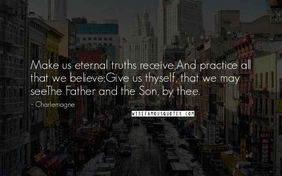 Charlemagne Quotes: Make us eternal truths receive,And practice all that we believe:Give us thyself, that we may seeThe Father and the Son, by thee.