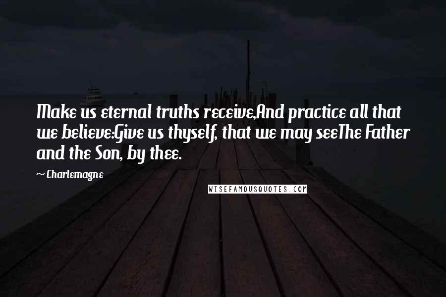 Charlemagne Quotes: Make us eternal truths receive,And practice all that we believe:Give us thyself, that we may seeThe Father and the Son, by thee.