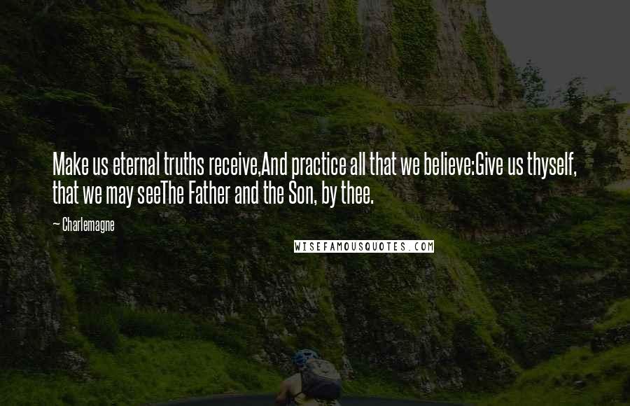 Charlemagne Quotes: Make us eternal truths receive,And practice all that we believe:Give us thyself, that we may seeThe Father and the Son, by thee.