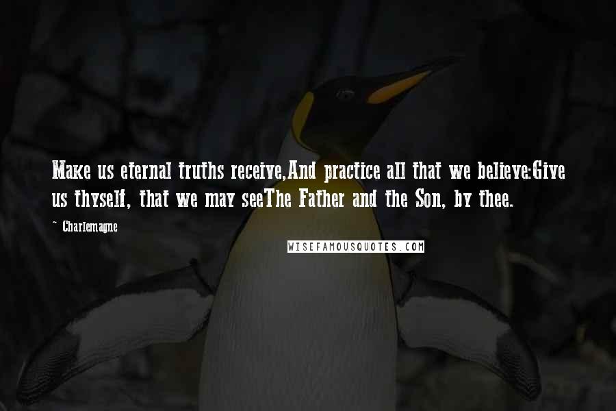 Charlemagne Quotes: Make us eternal truths receive,And practice all that we believe:Give us thyself, that we may seeThe Father and the Son, by thee.